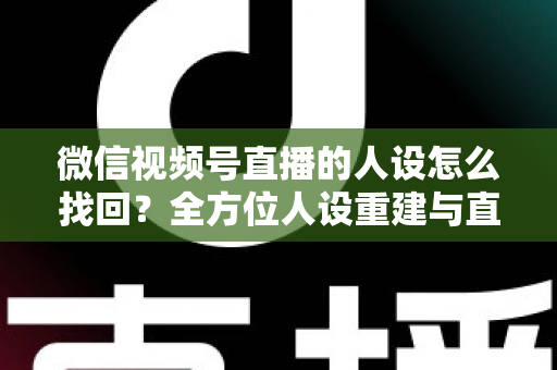 微信视频号直播的人设怎么找回?全方位人设重建与直播间运营实战指南 微信视频号直播的人设怎么找回?全方位人设重建与直播间运营实战指南