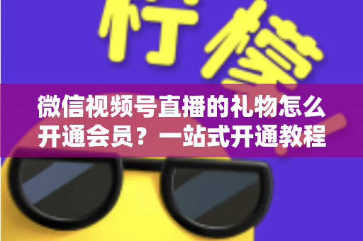 微信视频号直播的礼物怎么开通会员？一站式开通教程与收益规则全解析