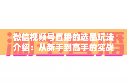 微信视频号直播的选品玩法介绍:从新手到高手的实战选品指南 微信视频号直播的选品玩法介绍:从新手到高手的实战选品指南