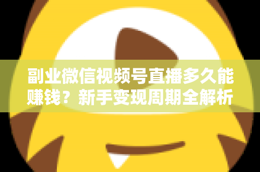副业微信视频号直播多久能赚钱?新手变现周期全解析与实战指南 副业微信视频号直播多久能赚钱?新手变现周期全解析与实战指南