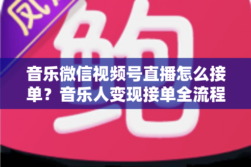 音乐微信视频号直播怎么接单?音乐人变现接单全流程实战指南 音乐微信视频号直播怎么接单?音乐人变现接单全流程实战指南