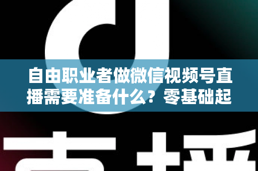 自由职业者做微信视频号直播需要准备什么?零基础起步全攻略与必备清单 自由职业者做微信视频号直播需要准备什么?零基础起步全攻略与必备清单