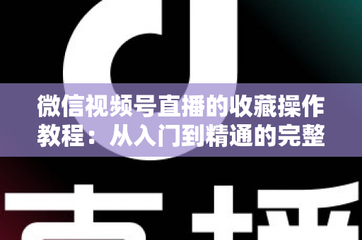 微信视频号直播的收藏操作教程：从入门到精通的完整指南，轻松收藏心仪直播不错过任何精彩内容