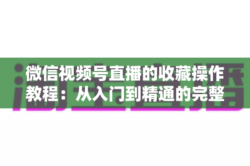 微信视频号直播的收藏操作教程：从入门到精通的完整指南，轻松收藏心仪直播不错过任何精彩内容