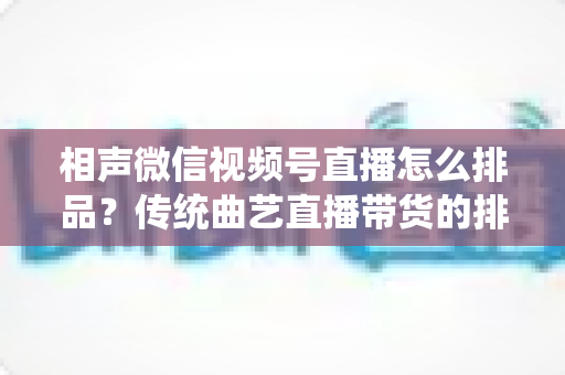 相声微信视频号直播怎么排品？传统曲艺直播带货的排品策略与实战技巧全解析