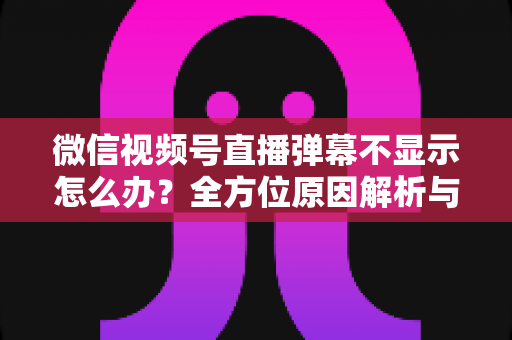 微信视频号直播弹幕不显示怎么办?全方位原因解析与实用解决指南助你快速恢复互动 微信视频号直播弹幕不显示怎么办?全方位原因解析与实用解决指南助你快速恢复互动