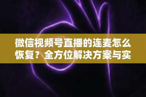 微信视频号直播的连麦怎么恢复？全方位解决方案与实用指南助您快速重返直播间