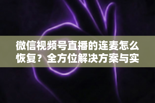 微信视频号直播的连麦怎么恢复？全方位解决方案与实用指南助您快速重返直播间
