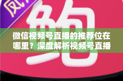 微信视频号直播的推荐位在哪里？深度解析视频号直播流量入口与推荐机制全攻略
