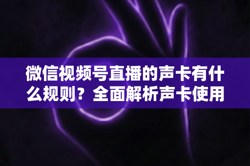 微信视频号直播的声卡有什么规则?全面解析声卡使用规范与合规直播指南 微信视频号直播的声卡有什么规则?全面解析声卡使用规范与合规直播指南