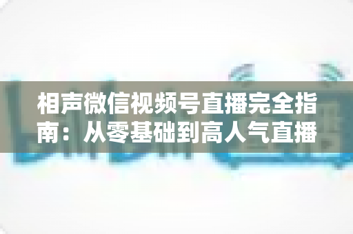 相声微信视频号直播完全指南:从零基础到高人气直播间的实战秘籍 相声微信视频号直播完全指南:从零基础到高人气直播间的实战秘籍