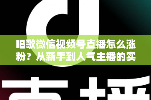 唱歌微信视频号直播怎么涨粉？从新手到人气主播的实战涨粉指南
