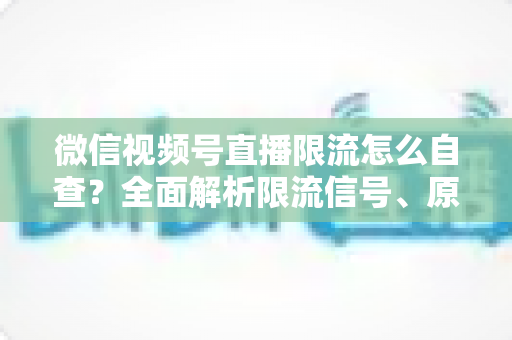 微信视频号直播限流怎么自查?全面解析限流信号、原因与恢复流量的实用指南 微信视频号直播限流怎么自查?全面解析限流信号、原因与恢复流量的实用指南