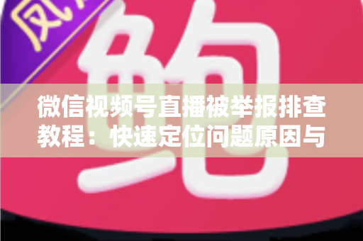 微信视频号直播被举报排查教程：快速定位问题原因与解决方法全指南