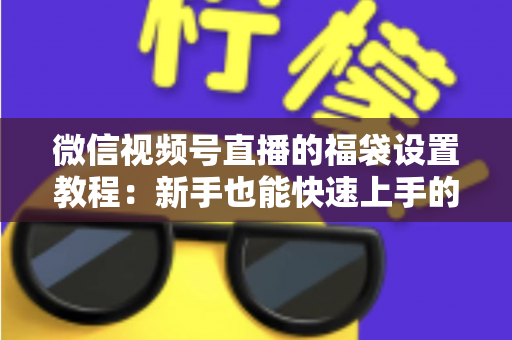 微信视频号直播的福袋设置教程:新手也能快速上手的全流程指南 微信视频号直播的福袋设置教程:新手也能快速上手的全流程指南