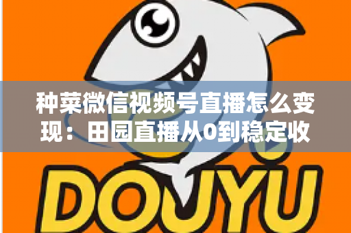 种菜微信视频号直播怎么变现:田园直播从0到稳定收入的实战指南 种菜微信视频号直播怎么变现:田园直播从0到稳定收入的实战指南