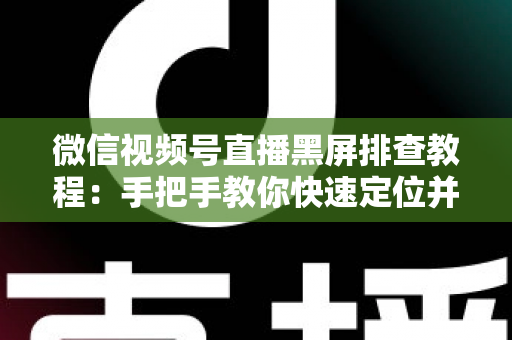 微信视频号直播黑屏排查教程:手把手教你快速定位并修复直播画面异常的实战指南 微信视频号直播黑屏排查教程:手把手教你快速定位并修复直播画面异常的实战指南