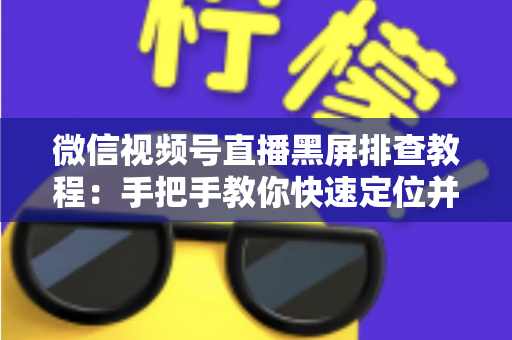微信视频号直播黑屏排查教程:手把手教你快速定位并修复直播画面异常的实战指南 微信视频号直播黑屏排查教程:手把手教你快速定位并修复直播画面异常的实战指南