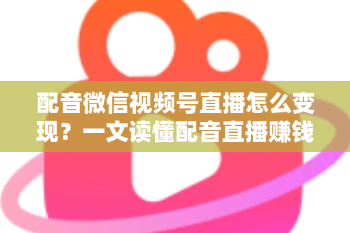 配音微信视频号直播怎么变现?一文读懂配音直播赚钱的实用方法与运营技巧 配音微信视频号直播怎么变现?一文读懂配音直播赚钱的实用方法与运营技巧