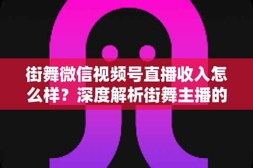 街舞微信视频号直播收入怎么样?深度解析街舞主播的真实收益与变现全攻略 街舞微信视频号直播收入怎么样?深度解析街舞主播的真实收益与变现全攻略