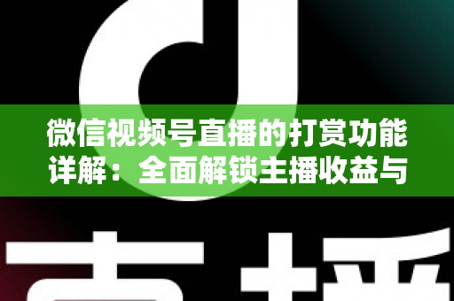 微信视频号直播的打赏功能详解：全面解锁主播收益与粉丝互动的变现密码