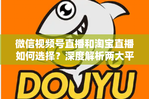 微信视频号直播和淘宝直播如何选择?深度解析两大平台差异与最佳运营策略 微信视频号直播和淘宝直播如何选择?深度解析两大平台差异与最佳运营策略