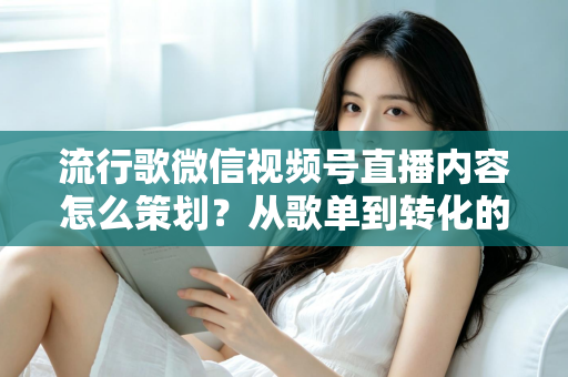 流行歌微信视频号直播内容怎么策划?从歌单到转化的全流程实战指南 流行歌微信视频号直播内容怎么策划?从歌单到转化的全流程实战指南
