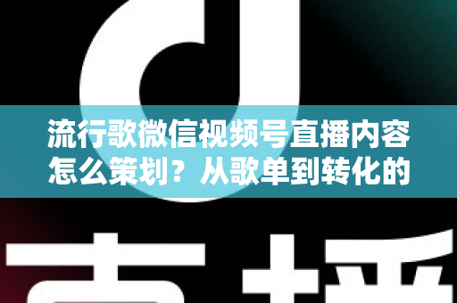 流行歌微信视频号直播内容怎么策划？从歌单到转化的全流程实战指南
