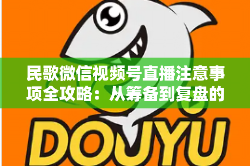 民歌微信视频号直播注意事项全攻略:从筹备到复盘的完整实用指南 民歌微信视频号直播注意事项全攻略:从筹备到复盘的完整实用指南