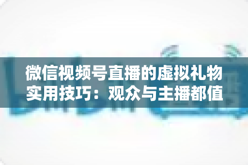 微信视频号直播的虚拟礼物实用技巧:观众与主播都值得收藏的实战指南 微信视频号直播的虚拟礼物实用技巧:观众与主播都值得收藏的实战指南