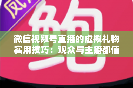微信视频号直播的虚拟礼物实用技巧:观众与主播都值得收藏的实战指南 微信视频号直播的虚拟礼物实用技巧:观众与主播都值得收藏的实战指南