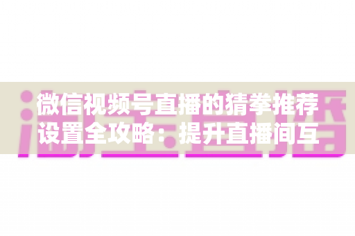 微信视频号直播的猜拳推荐设置全攻略:提升直播间互动率与流量的实用指南 微信视频号直播的猜拳推荐设置全攻略:提升直播间互动率与流量的实用指南