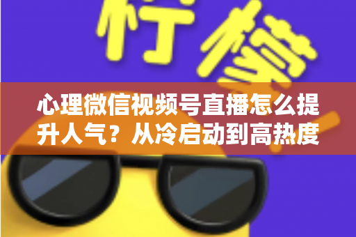 心理微信视频号直播怎么提升人气?从冷启动到高热度的实战全攻略 心理微信视频号直播怎么提升人气?从冷启动到高热度的实战全攻略
