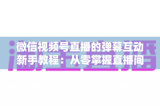 微信视频号直播的弹幕互动新手教程:从零掌握直播间弹幕互动技巧,快速提升人气与粉丝粘性 微信视频号直播的弹幕互动新手教程:从零掌握直播间弹幕互动技巧,快速提升人气与粉丝粘性