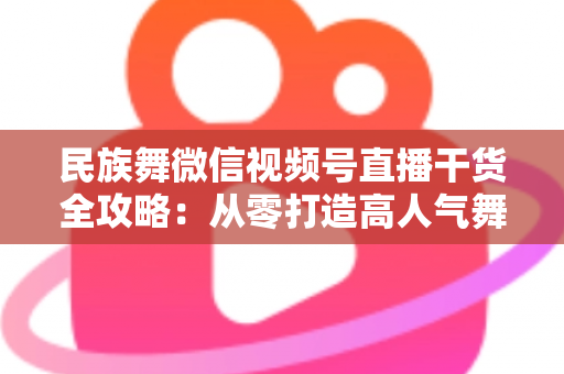 民族舞微信视频号直播干货全攻略：从零打造高人气舞蹈直播间的实战指南