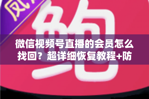微信视频号直播的会员怎么找回?超详细恢复教程+防丢失避坑指南,一次讲透! 微信视频号直播的会员怎么找回?超详细恢复教程+防丢失避坑指南,一次讲透!