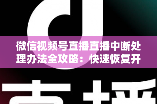 微信视频号直播直播中断处理办法全攻略：快速恢复开播与长效预防实用指南