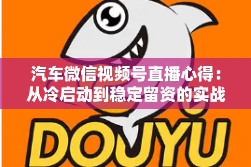 汽车微信视频号直播心得:从冷启动到稳定留资的实战经验全解析 汽车微信视频号直播心得:从冷启动到稳定留资的实战经验全解析