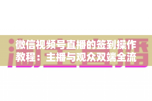 微信视频号直播的签到操作教程：主播与观众双端全流程实操指南，轻松提升直播间人气与粉丝黏性
