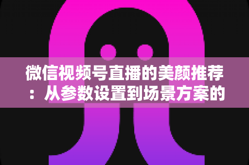 微信视频号直播的美颜推荐:从参数设置到场景方案的实用指南,助你轻松打造自然精致的直播画面 微信视频号直播的美颜推荐:从参数设置到场景方案的实用指南,助你轻松打造自然精致的直播画面