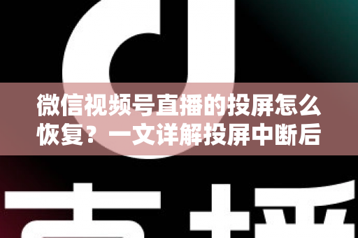 微信视频号直播的投屏怎么恢复?一文详解投屏中断后的快速修复方法与实用技巧 微信视频号直播的投屏怎么恢复?一文详解投屏中断后的快速修复方法与实用技巧