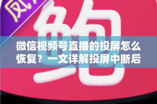 微信视频号直播的投屏怎么恢复？一文详解投屏中断后的快速修复方法与实用技巧