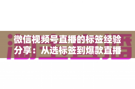 微信视频号直播的标签经验分享:从选标签到爆款直播的实战运营指南 微信视频号直播的标签经验分享:从选标签到爆款直播的实战运营指南