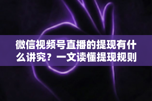 微信视频号直播的提现有什么讲究？一文读懂提现规则、结算周期、税费与避坑指南