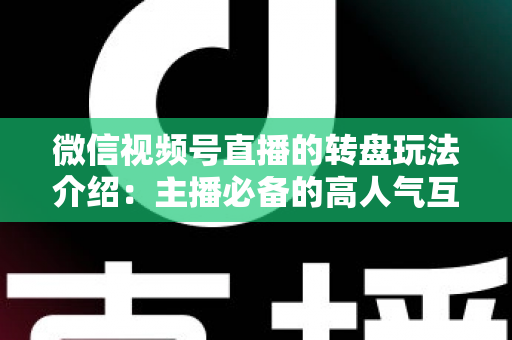 微信视频号直播的转盘玩法介绍:主播必备的高人气互动工具全攻略 微信视频号直播的转盘玩法介绍:主播必备的高人气互动工具全攻略