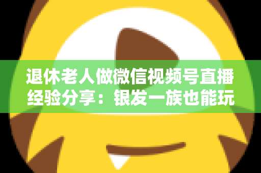 退休老人做微信视频号直播经验分享：银发一族也能玩转直播间的实用指南