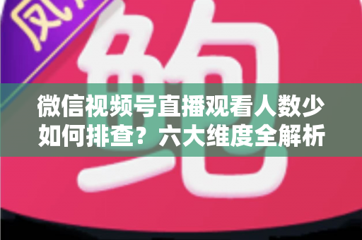 微信视频号直播观看人数少如何排查?六大维度全解析与实用优化指南 微信视频号直播观看人数少如何排查?六大维度全解析与实用优化指南