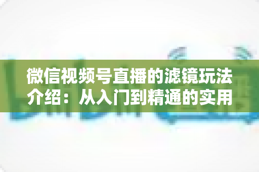 微信视频号直播的滤镜玩法介绍：从入门到精通的实用指南