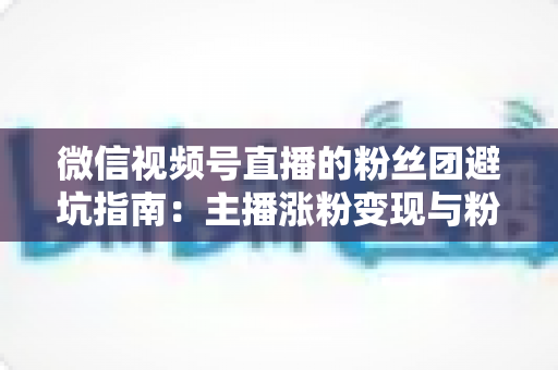 微信视频号直播的粉丝团避坑指南：主播涨粉变现与粉丝理性消费的双向防雷手册