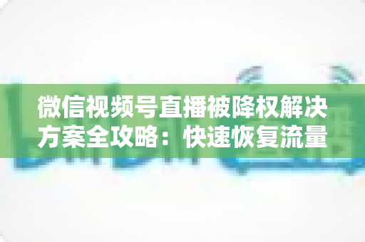 微信视频号直播被降权解决方案全攻略:快速恢复流量与权重的实用指南 微信视频号直播被降权解决方案全攻略:快速恢复流量与权重的实用指南
